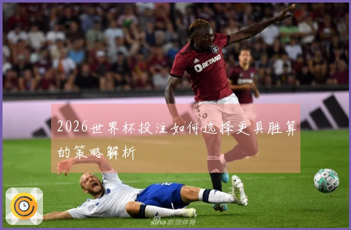 2026世界杯投注如何选择更具胜算的策略解析