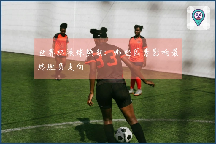 世界杯滚球热潮：哪些因素影响最终胜负走向