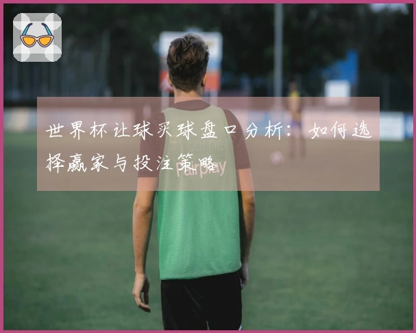 世界杯让球买球盘口分析：如何选择赢家与投注策略