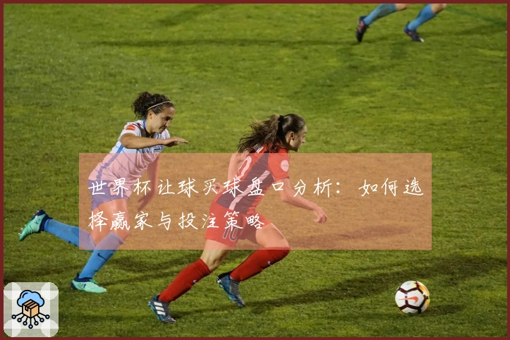 世界杯让球买球盘口分析：如何选择赢家与投注策略