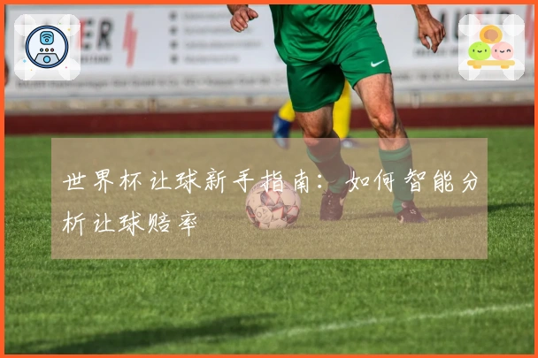世界杯让球新手指南：如何智能分析让球赔率