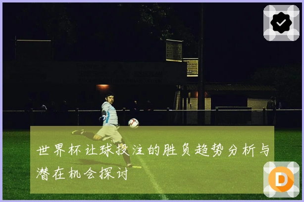 世界杯让球投注的胜负趋势分析与潜在机会探讨