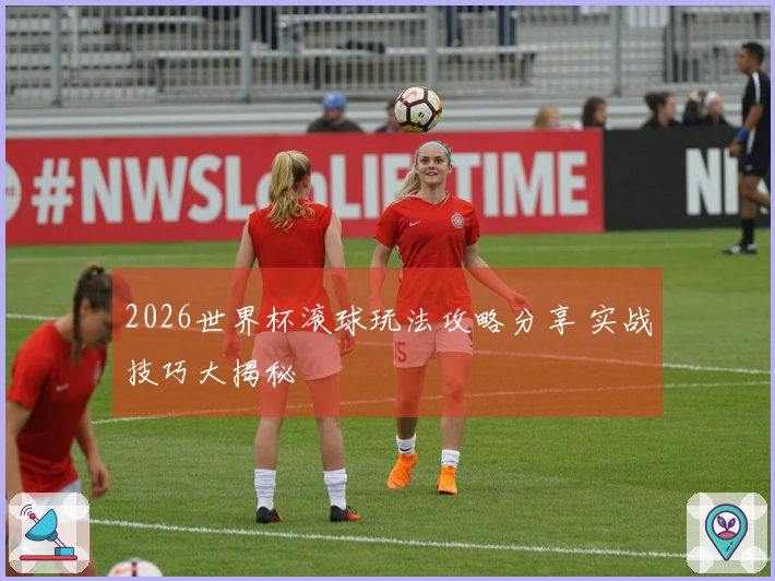 2026世界杯滚球玩法攻略分享 实战技巧大揭秘