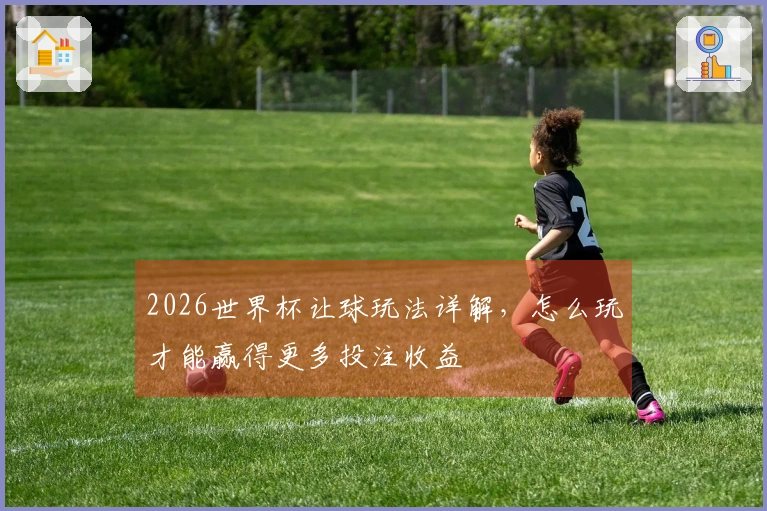 2026世界杯让球玩法详解，怎么玩才能赢得更多投注收益