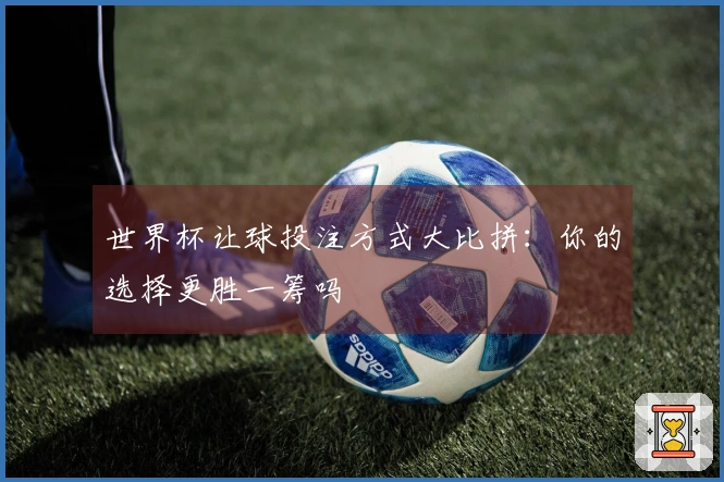 世界杯让球投注方式大比拼：你的选择更胜一筹吗