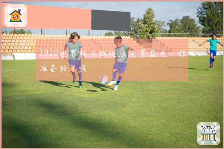 2026世界杯买球玩法全景盘点，你准备好了吗
