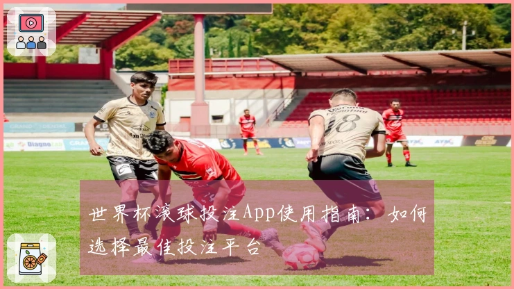 世界杯滚球投注App使用指南：如何选择最佳投注平台