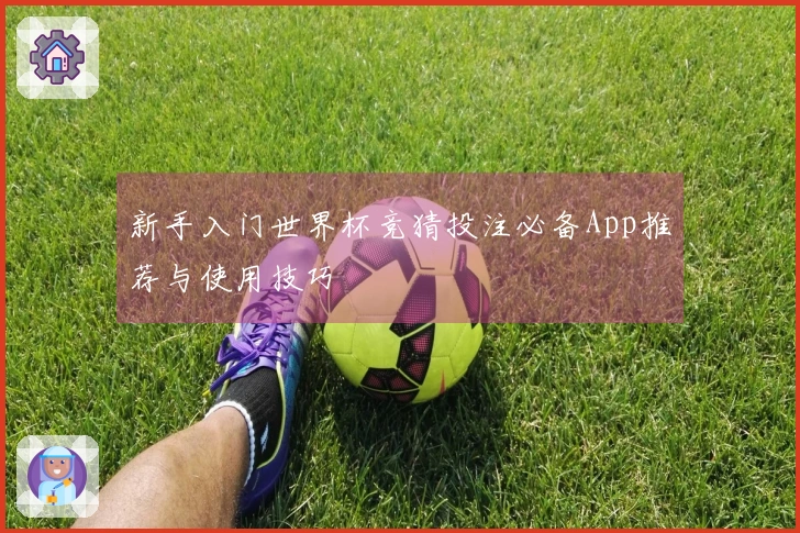 新手入门世界杯竞猜投注必备App推荐与使用技巧