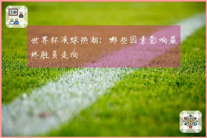 世界杯滚球热潮：哪些因素影响最终胜负走向