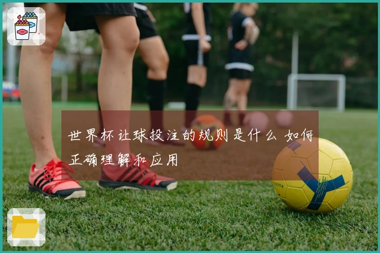 世界杯让球投注的规则是什么 如何正确理解和应用