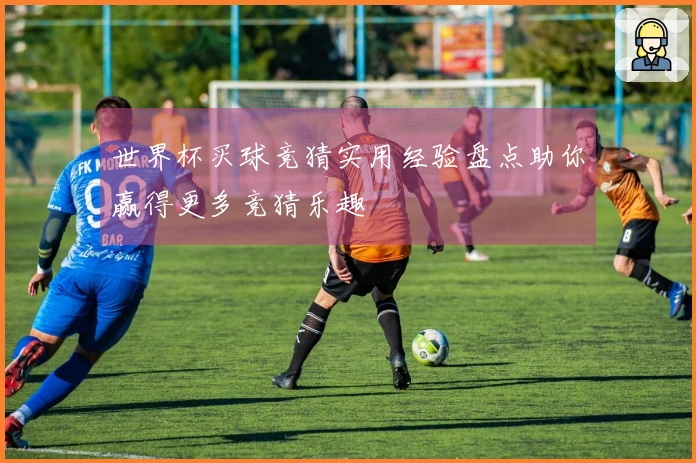 世界杯买球竞猜实用经验盘点助你赢得更多竞猜乐趣