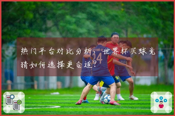 热门平台对比分析，世界杯买球竞猜如何选择更合适？