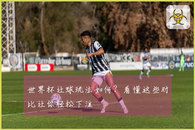 世界杯让球玩法如何？看懂这些对比让你轻松下注