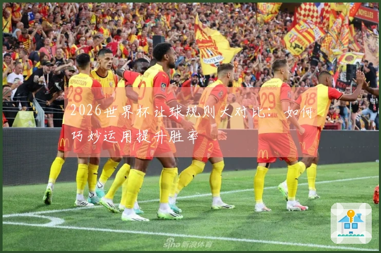 2026世界杯让球规则大对比：如何巧妙运用提升胜率