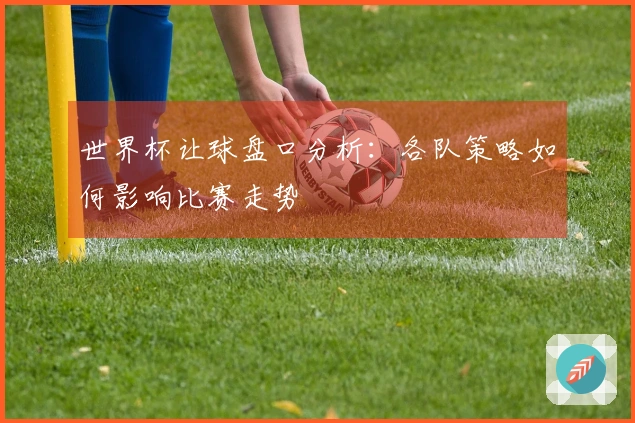 世界杯让球盘口分析：各队策略如何影响比赛走势