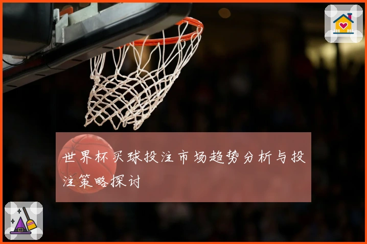 世界杯买球投注市场趋势分析与投注策略探讨