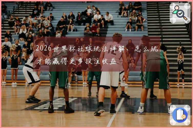 2026世界杯让球玩法详解，怎么玩才能赢得更多投注收益