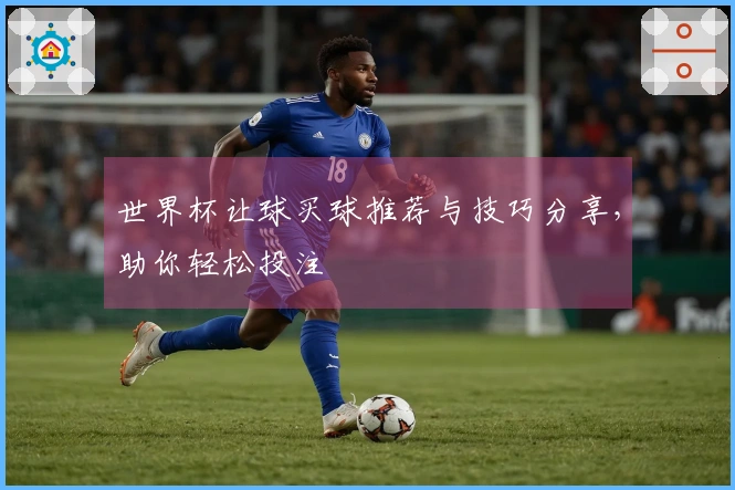 世界杯让球买球推荐与技巧分享，助你轻松投注