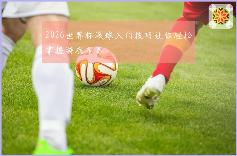 2026世界杯滚球入门技巧让你轻松掌握游戏节奏