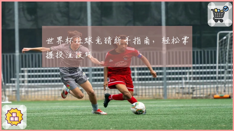 世界杯让球竞猜新手指南，轻松掌握投注技巧