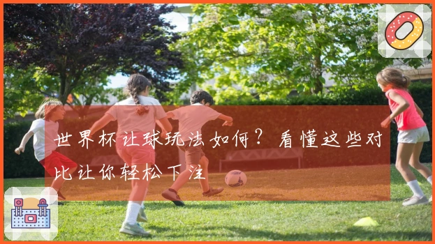 世界杯让球玩法如何？看懂这些对比让你轻松下注