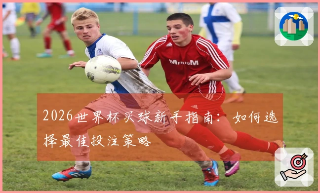 2026世界杯买球新手指南：如何选择最佳投注策略