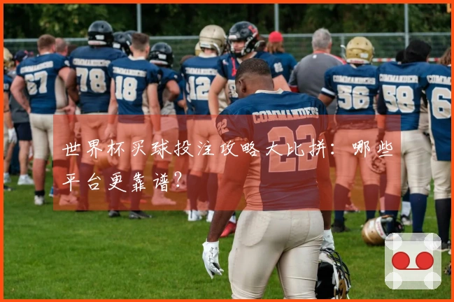 世界杯买球投注攻略大比拼：哪些平台更靠谱？