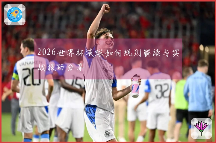 2026世界杯滚球如何规则解读与实战技巧分享