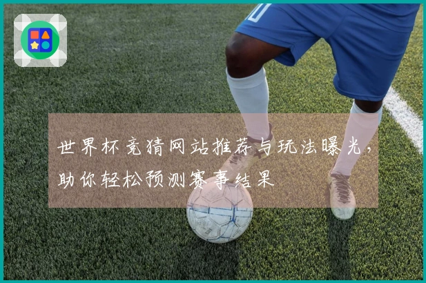 世界杯竞猜网站推荐与玩法曝光，助你轻松预测赛事结果