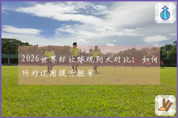 2026世界杯让球规则大对比：如何巧妙运用提升胜率