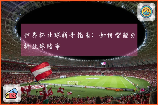 世界杯让球新手指南：如何智能分析让球赔率