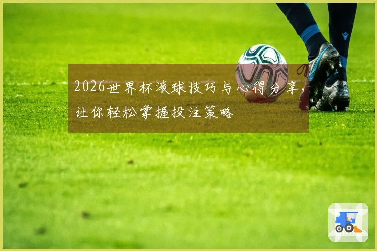 2026世界杯滚球技巧与心得分享，让你轻松掌握投注策略