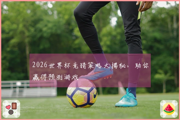 2026世界杯竞猜策略大揭秘，助你赢得预测游戏