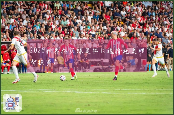2026世界杯买球是热门选择还是理智投资？