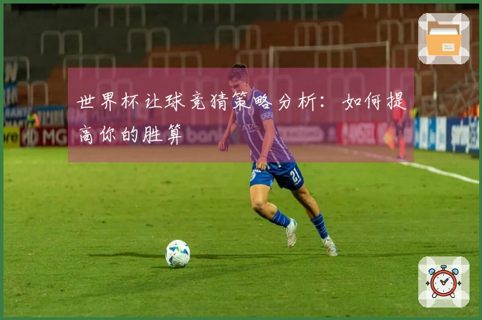 世界杯让球竞猜策略分析：如何提高你的胜算