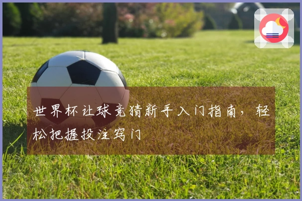 世界杯让球竞猜新手入门指南，轻松把握投注窍门