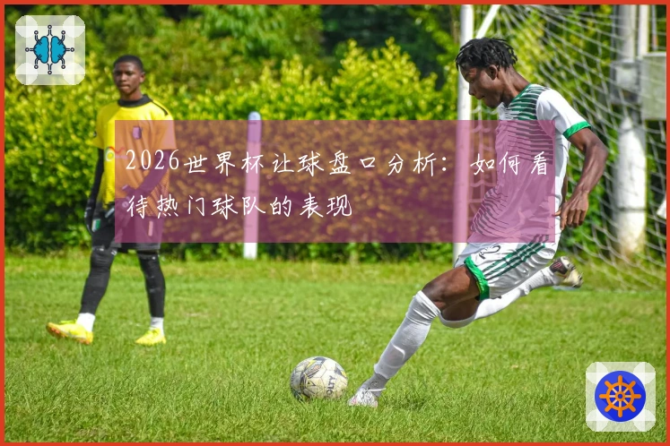 2026世界杯让球盘口分析：如何看待热门球队的表现