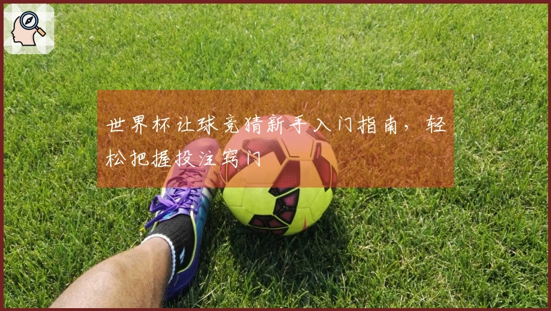 世界杯让球竞猜新手入门指南，轻松把握投注窍门