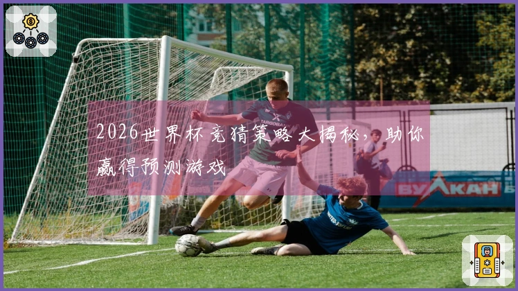 2026世界杯竞猜策略大揭秘，助你赢得预测游戏