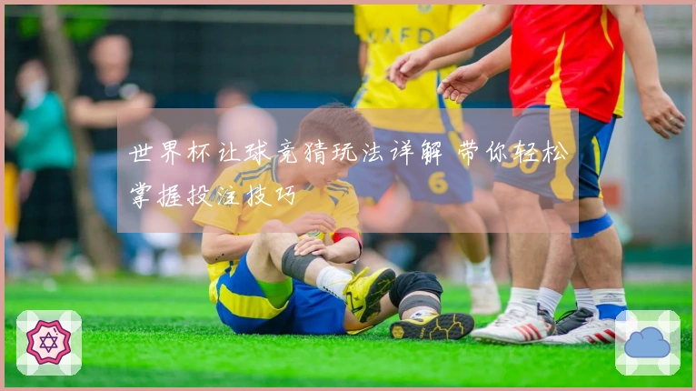 世界杯让球竞猜玩法详解 带你轻松掌握投注技巧