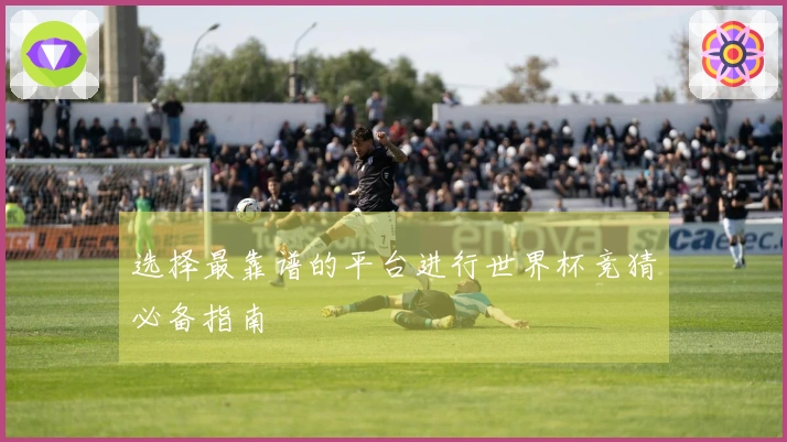 选择最靠谱的平台进行世界杯竞猜必备指南