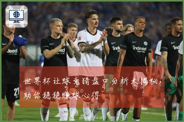 世界杯让球竞猜盘口分析大揭秘，助你稳稳赚球心得