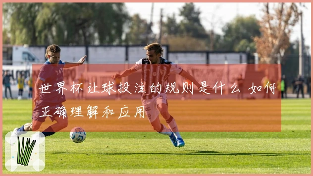 世界杯让球投注的规则是什么 如何正确理解和应用