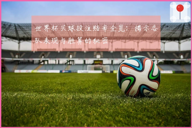 世界杯买球投注赔率全览：揭示各队表现与胜算的秘密